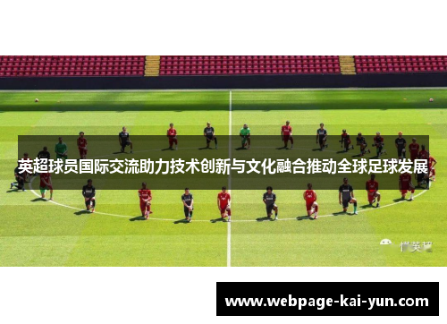 英超球员国际交流助力技术创新与文化融合推动全球足球发展