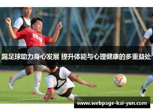 踢足球助力身心发展 提升体能与心理健康的多重益处 踢足球助力身心发展 提升体能与心理健康的多重益处