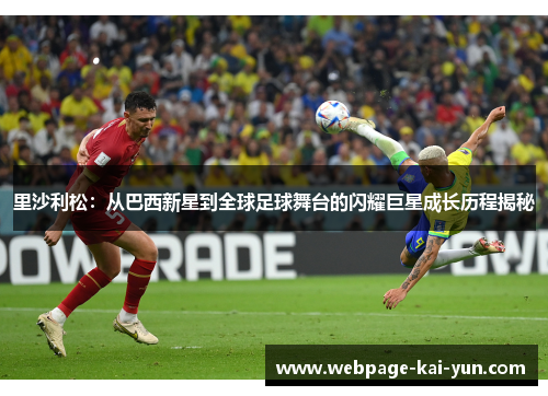 里沙利松:从巴西新星到全球足球舞台的闪耀巨星成长历程揭秘 里沙利松:从巴西新星到全球足球舞台的闪耀巨星成长历程揭秘