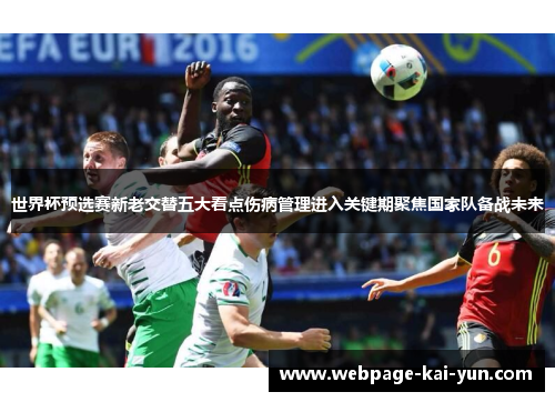 世界杯预选赛新老交替五大看点伤病管理进入关键期聚焦国家队备战未来 世界杯预选赛新老交替五大看点伤病管理进入关键期聚焦国家队备战未来