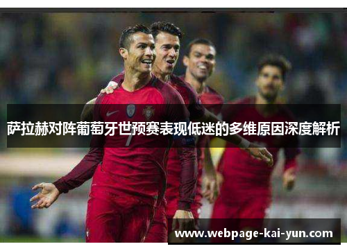 萨拉赫对阵葡萄牙世预赛表现低迷的多维原因深度解析
