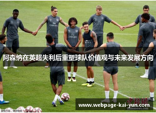 阿森纳在英超失利后重塑球队价值观与未来发展方向 阿森纳在英超失利后重塑球队价值观与未来发展方向