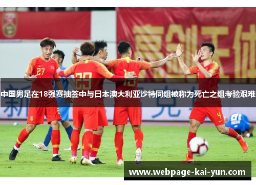中国男足在18强赛抽签中与日本澳大利亚沙特同组被称为死亡之组考验艰难 中国男足在18强赛抽签中与日本澳大利亚沙特同组被称为死亡之组考验艰难
