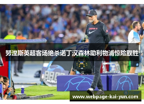 努涅斯英超客场绝杀诺丁汉森林助利物浦惊险取胜 努涅斯英超客场绝杀诺丁汉森林助利物浦惊险取胜