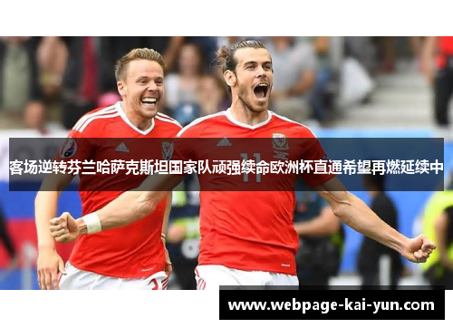 客场逆转芬兰哈萨克斯坦国家队顽强续命欧洲杯直通希望再燃延续中 客场逆转芬兰哈萨克斯坦国家队顽强续命欧洲杯直通希望再燃延续中