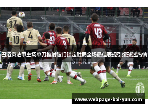 巴洛贡法甲主场单刀推射破门锁定胜局全场最佳表现引爆球迷热情 巴洛贡法甲主场单刀推射破门锁定胜局全场最佳表现引爆球迷热情
