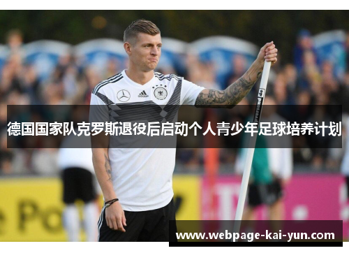 德国国家队克罗斯退役后启动个人青少年足球培养计划 德国国家队克罗斯退役后启动个人青少年足球培养计划