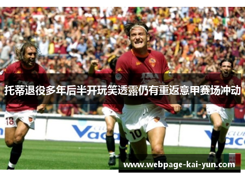 托蒂退役多年后半开玩笑透露仍有重返意甲赛场冲动 托蒂退役多年后半开玩笑透露仍有重返意甲赛场冲动