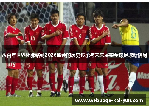从百年世界杯脉络到2026盛会的历史传承与未来展望全球足球新格局