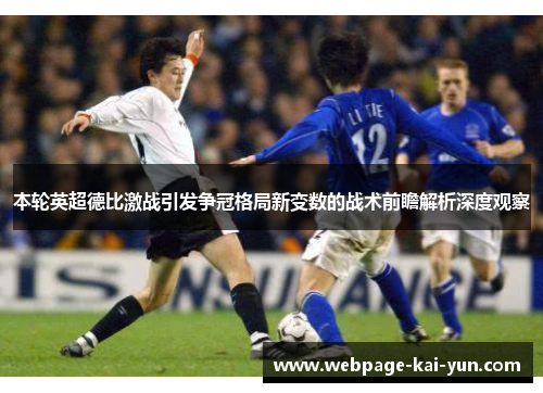 本轮英超德比激战引发争冠格局新变数的战术前瞻解析深度观察 本轮英超德比激战引发争冠格局新变数的战术前瞻解析深度观察