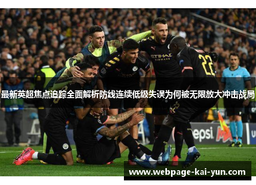 最新英超焦点追踪全面解析防线连续低级失误为何被无限放大冲击战局 最新英超焦点追踪全面解析防线连续低级失误为何被无限放大冲击战局