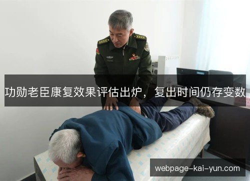 功勋老臣康复效果评估出炉,复出时间仍存变数 功勋老臣康复效果评估出炉,复出时间仍存变数