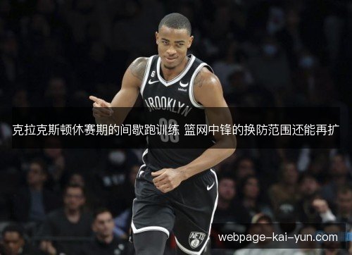 克拉克斯顿休赛期的间歇跑训练 篮网中锋的换防范围还能再扩